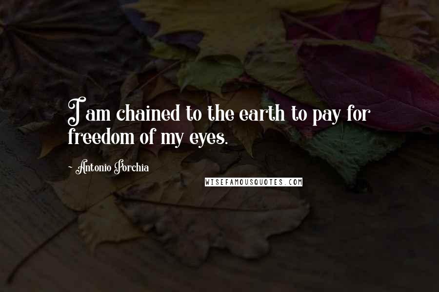 Antonio Porchia Quotes: I am chained to the earth to pay for freedom of my eyes.