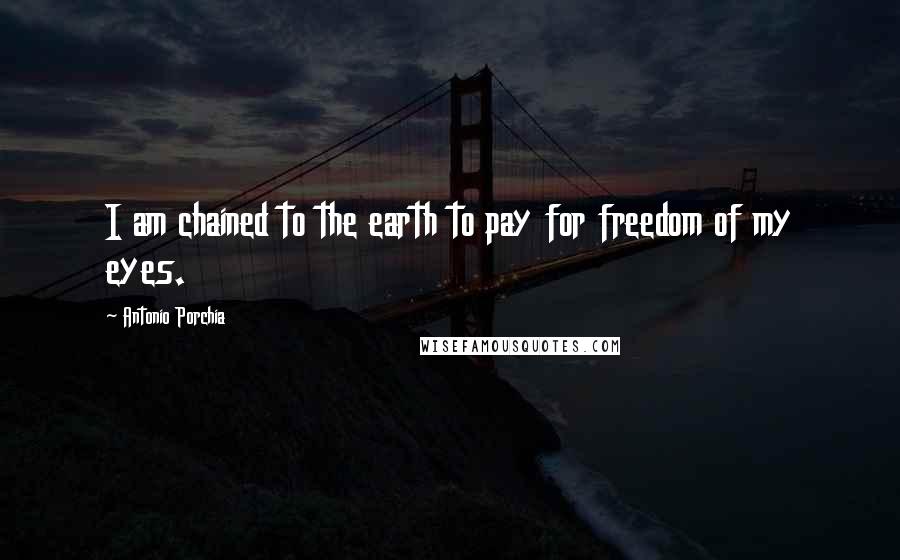 Antonio Porchia Quotes: I am chained to the earth to pay for freedom of my eyes.