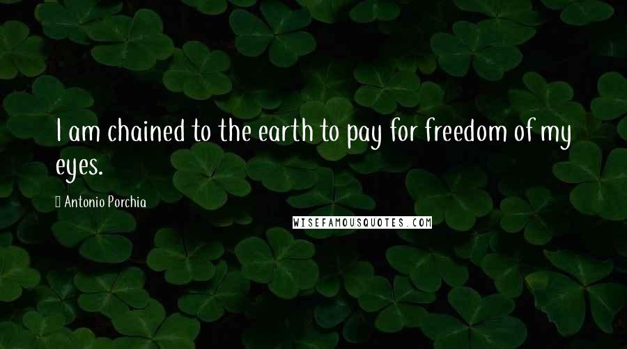 Antonio Porchia Quotes: I am chained to the earth to pay for freedom of my eyes.
