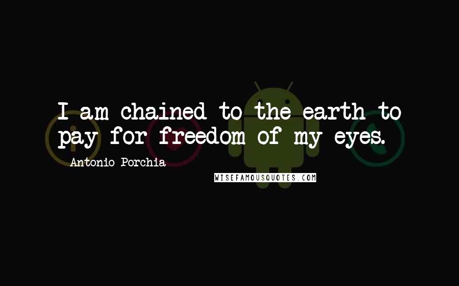 Antonio Porchia Quotes: I am chained to the earth to pay for freedom of my eyes.