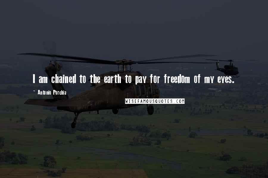 Antonio Porchia Quotes: I am chained to the earth to pay for freedom of my eyes.