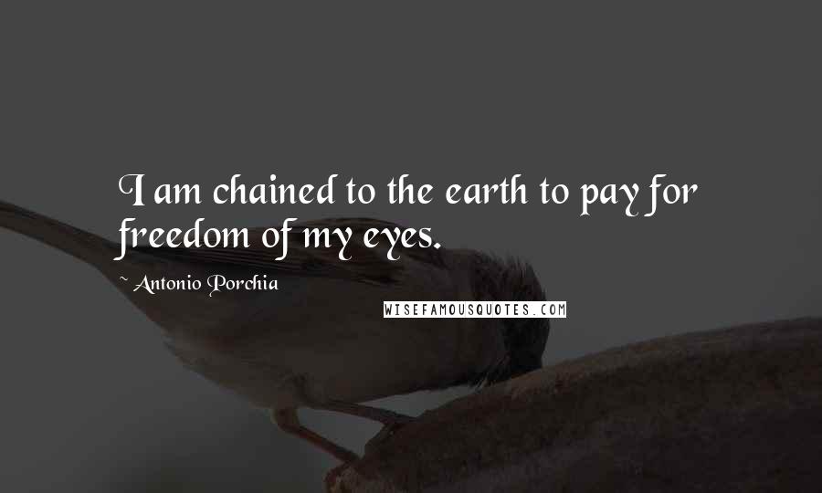 Antonio Porchia Quotes: I am chained to the earth to pay for freedom of my eyes.