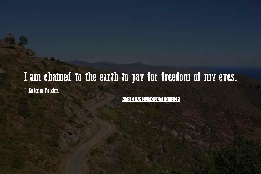 Antonio Porchia Quotes: I am chained to the earth to pay for freedom of my eyes.