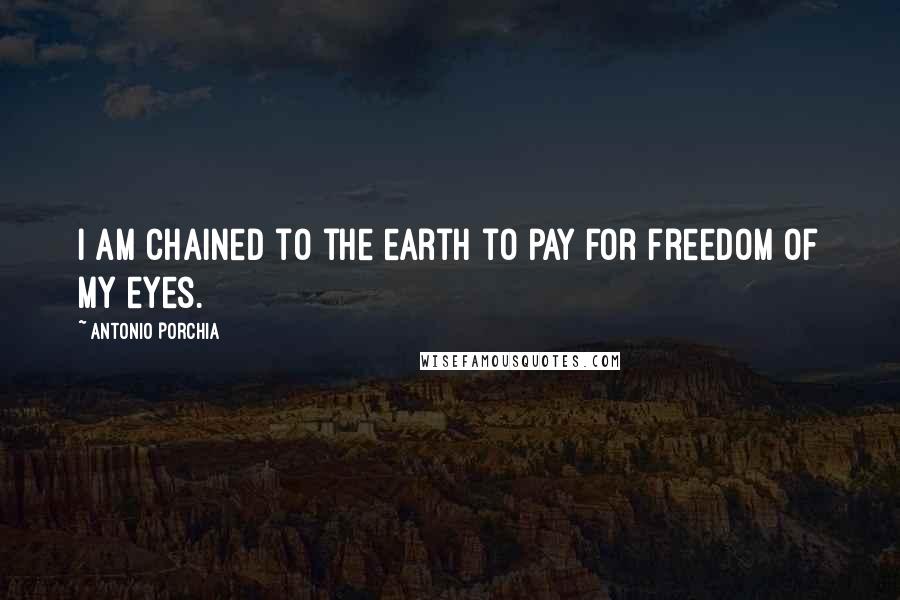 Antonio Porchia Quotes: I am chained to the earth to pay for freedom of my eyes.