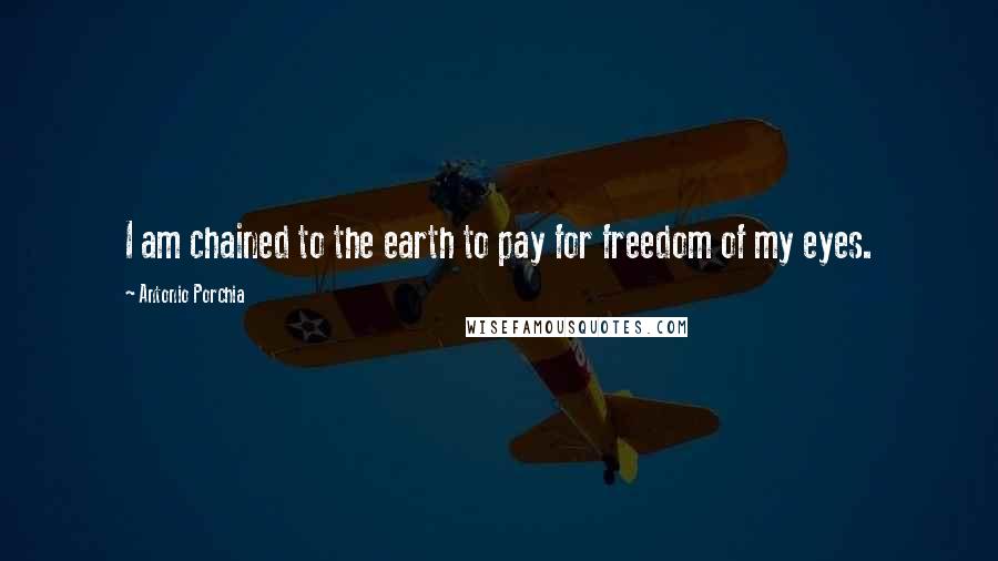 Antonio Porchia Quotes: I am chained to the earth to pay for freedom of my eyes.