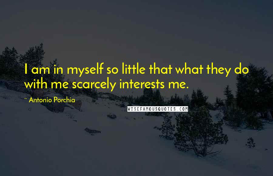 Antonio Porchia Quotes: I am in myself so little that what they do with me scarcely interests me.