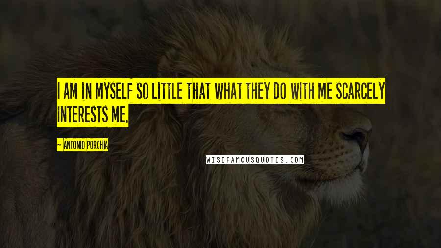 Antonio Porchia Quotes: I am in myself so little that what they do with me scarcely interests me.