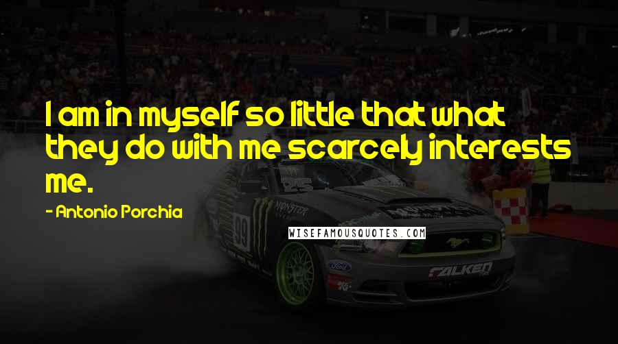 Antonio Porchia Quotes: I am in myself so little that what they do with me scarcely interests me.