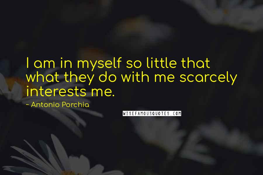 Antonio Porchia Quotes: I am in myself so little that what they do with me scarcely interests me.