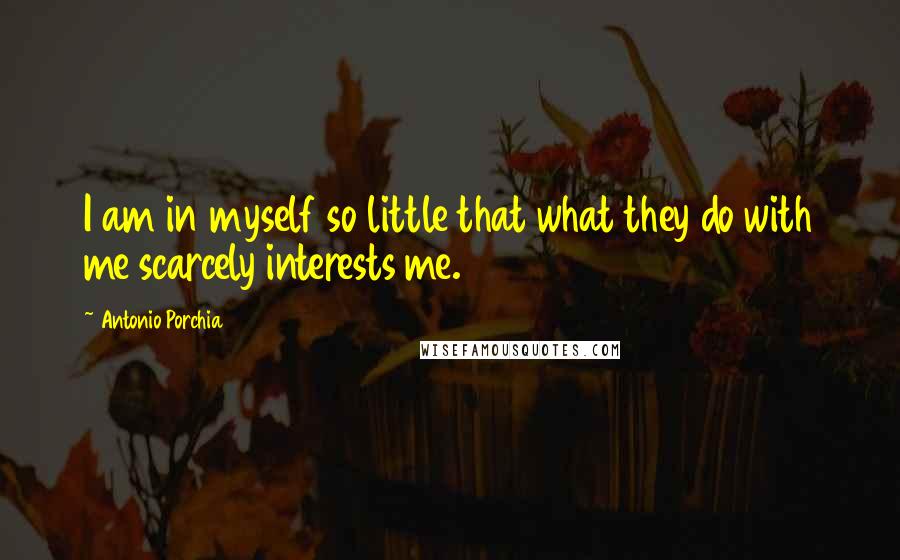 Antonio Porchia Quotes: I am in myself so little that what they do with me scarcely interests me.