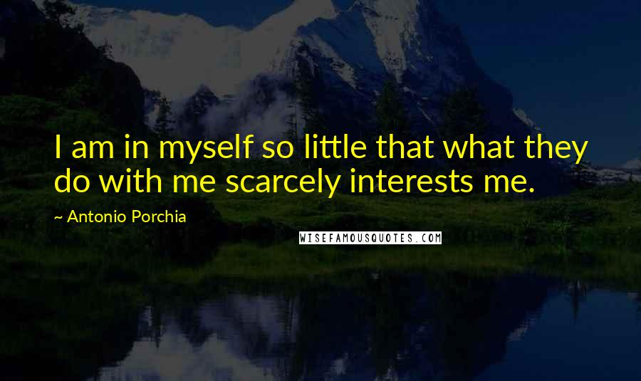 Antonio Porchia Quotes: I am in myself so little that what they do with me scarcely interests me.