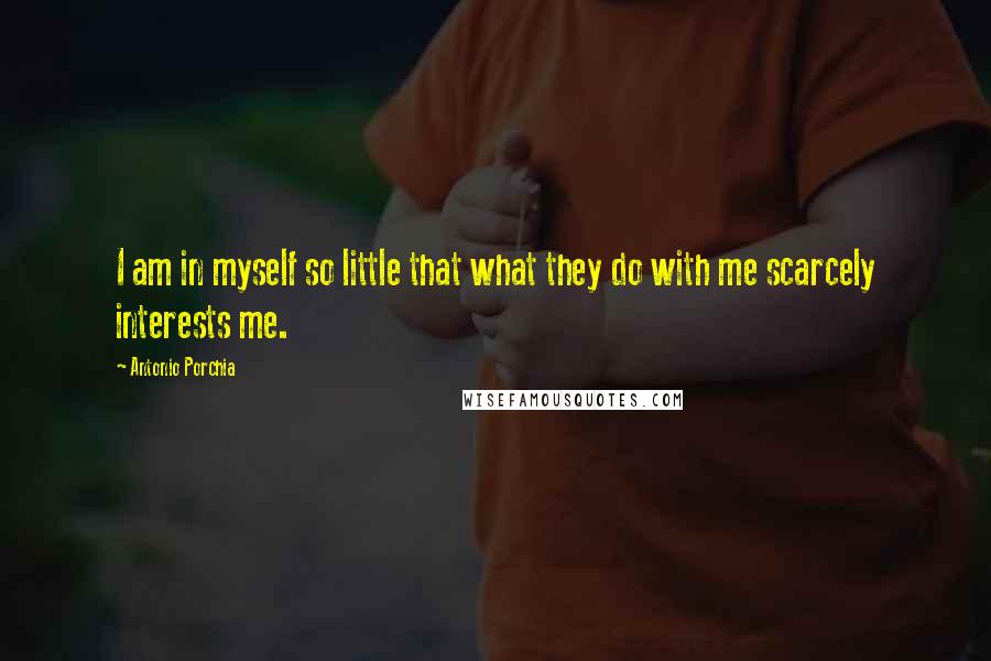 Antonio Porchia Quotes: I am in myself so little that what they do with me scarcely interests me.
