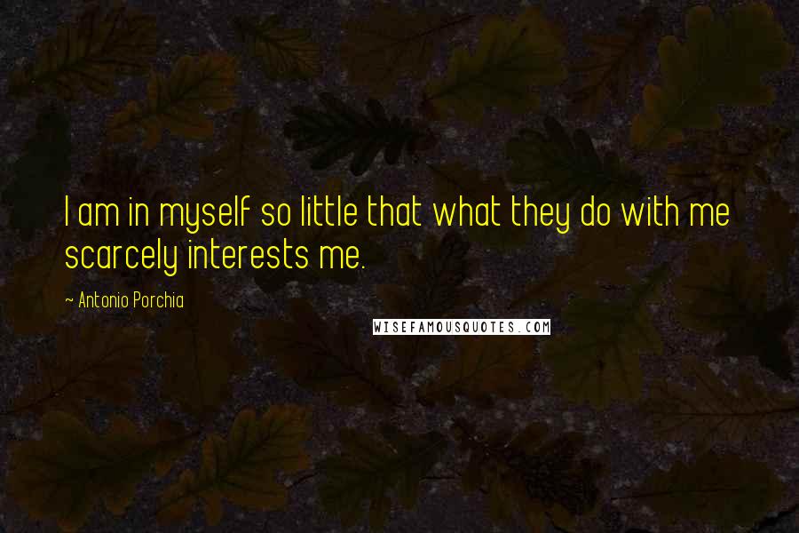 Antonio Porchia Quotes: I am in myself so little that what they do with me scarcely interests me.