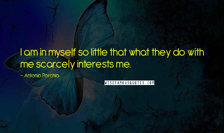 Antonio Porchia Quotes: I am in myself so little that what they do with me scarcely interests me.