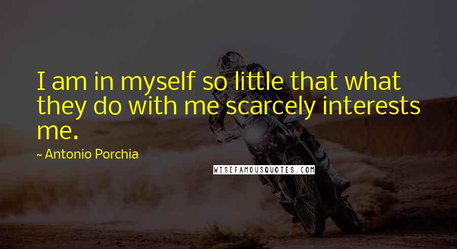 Antonio Porchia Quotes: I am in myself so little that what they do with me scarcely interests me.