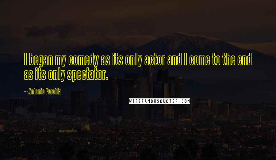 Antonio Porchia Quotes: I began my comedy as its only actor and I come to the end as its only spectator.