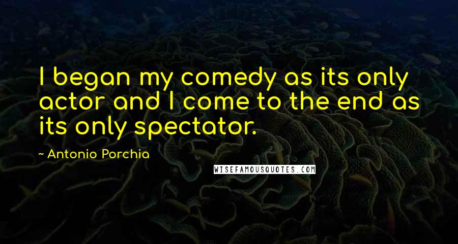 Antonio Porchia Quotes: I began my comedy as its only actor and I come to the end as its only spectator.