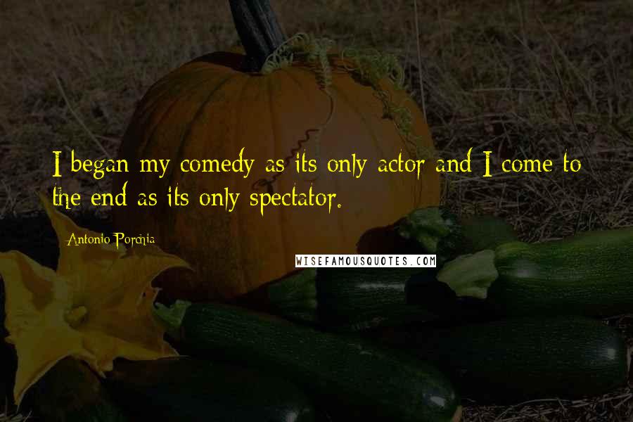 Antonio Porchia Quotes: I began my comedy as its only actor and I come to the end as its only spectator.