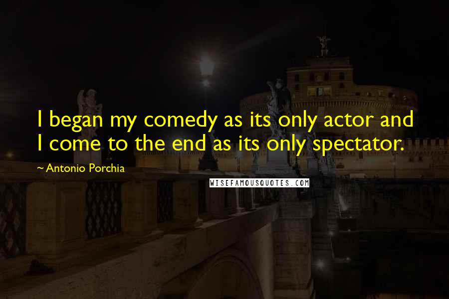 Antonio Porchia Quotes: I began my comedy as its only actor and I come to the end as its only spectator.