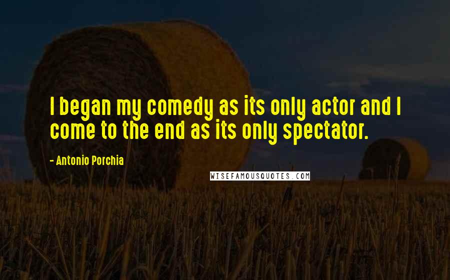 Antonio Porchia Quotes: I began my comedy as its only actor and I come to the end as its only spectator.