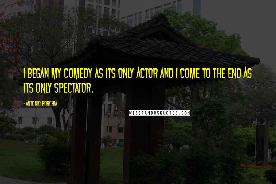 Antonio Porchia Quotes: I began my comedy as its only actor and I come to the end as its only spectator.