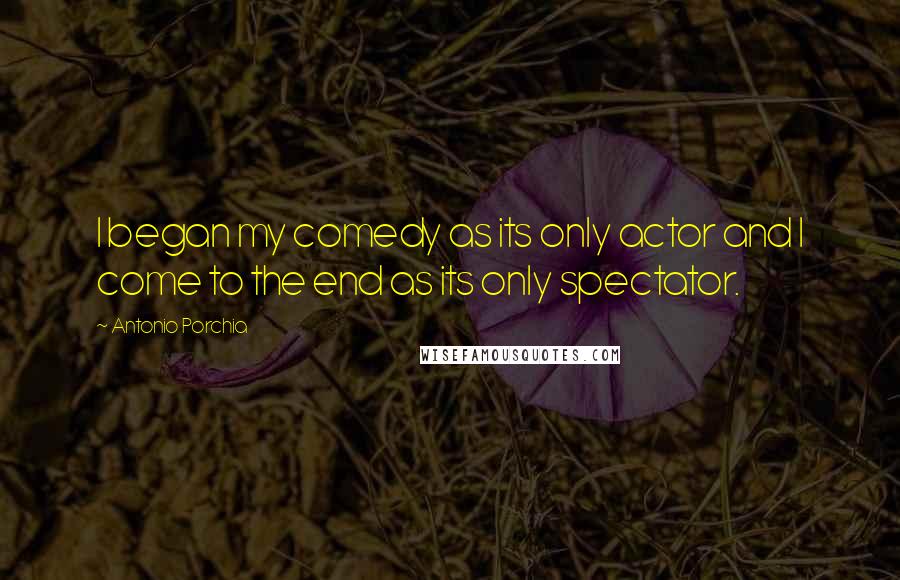Antonio Porchia Quotes: I began my comedy as its only actor and I come to the end as its only spectator.