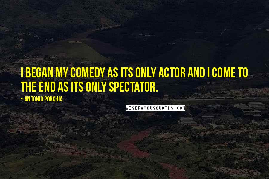 Antonio Porchia Quotes: I began my comedy as its only actor and I come to the end as its only spectator.