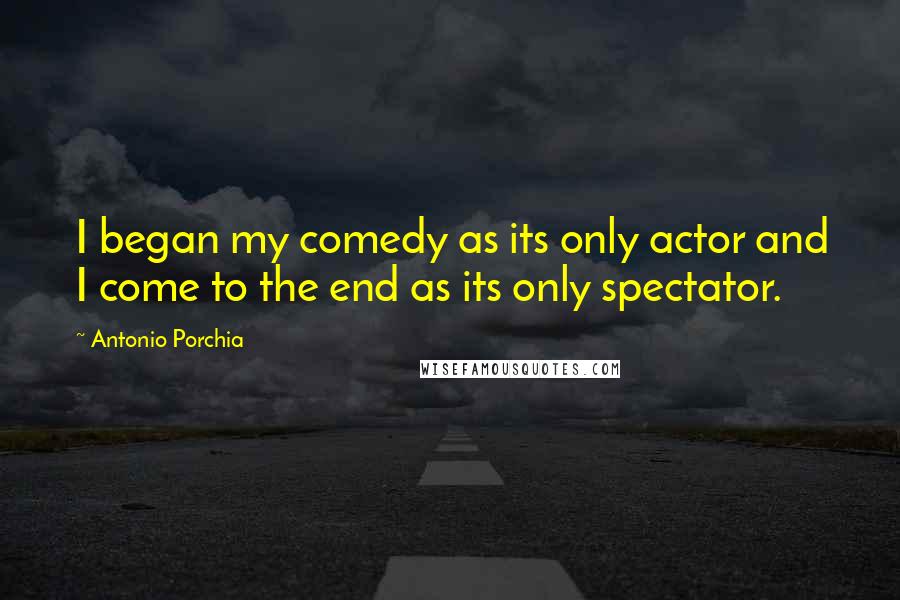 Antonio Porchia Quotes: I began my comedy as its only actor and I come to the end as its only spectator.