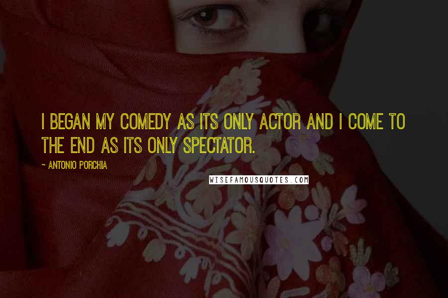 Antonio Porchia Quotes: I began my comedy as its only actor and I come to the end as its only spectator.