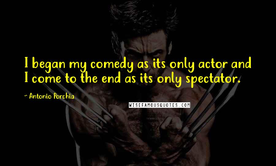 Antonio Porchia Quotes: I began my comedy as its only actor and I come to the end as its only spectator.