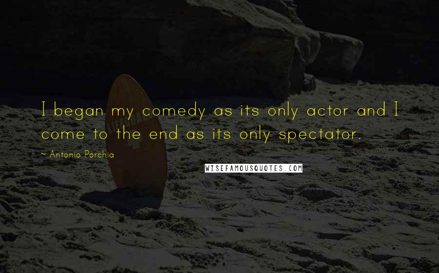 Antonio Porchia Quotes: I began my comedy as its only actor and I come to the end as its only spectator.