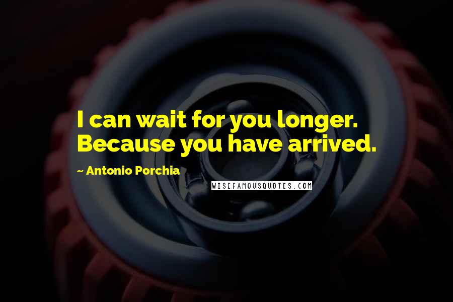 Antonio Porchia Quotes: I can wait for you longer. Because you have arrived.