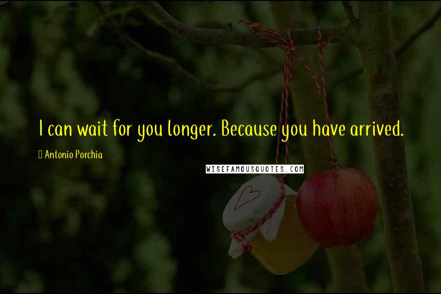 Antonio Porchia Quotes: I can wait for you longer. Because you have arrived.