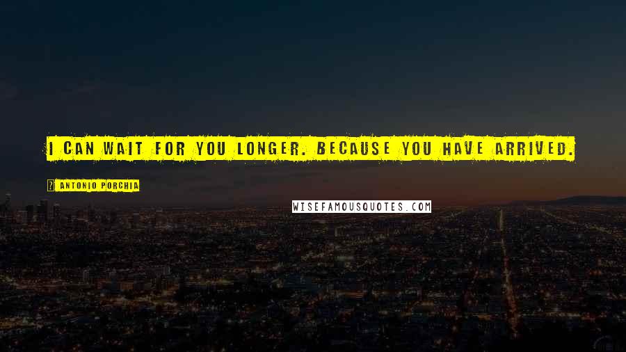 Antonio Porchia Quotes: I can wait for you longer. Because you have arrived.