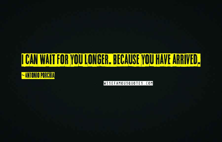 Antonio Porchia Quotes: I can wait for you longer. Because you have arrived.