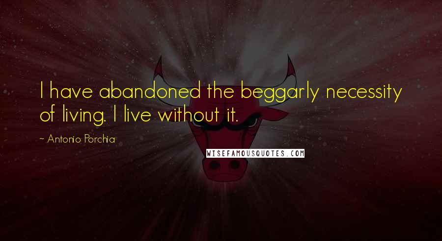 Antonio Porchia Quotes: I have abandoned the beggarly necessity of living. I live without it.