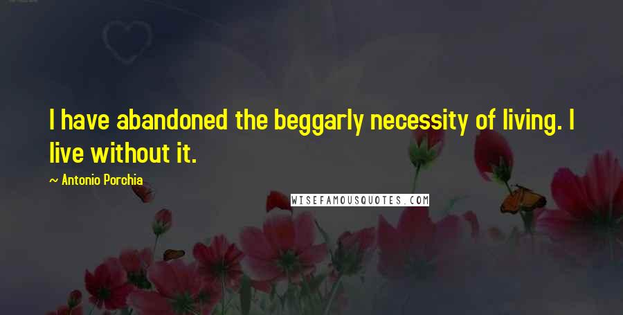 Antonio Porchia Quotes: I have abandoned the beggarly necessity of living. I live without it.