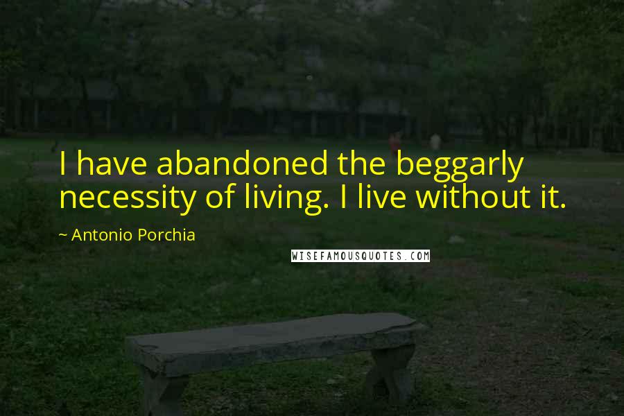 Antonio Porchia Quotes: I have abandoned the beggarly necessity of living. I live without it.