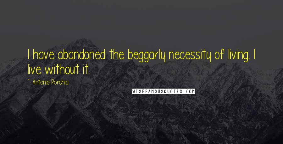 Antonio Porchia Quotes: I have abandoned the beggarly necessity of living. I live without it.
