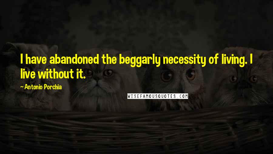 Antonio Porchia Quotes: I have abandoned the beggarly necessity of living. I live without it.
