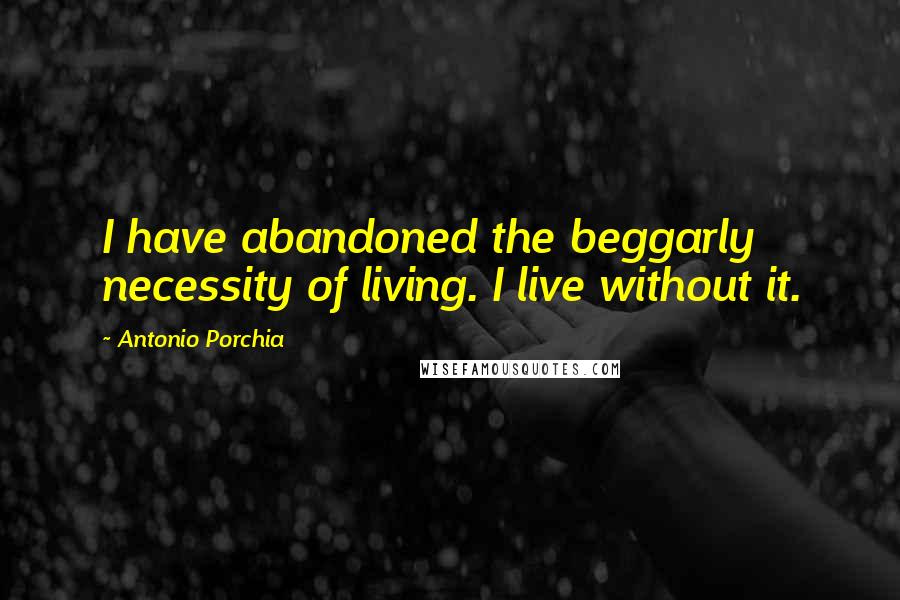 Antonio Porchia Quotes: I have abandoned the beggarly necessity of living. I live without it.