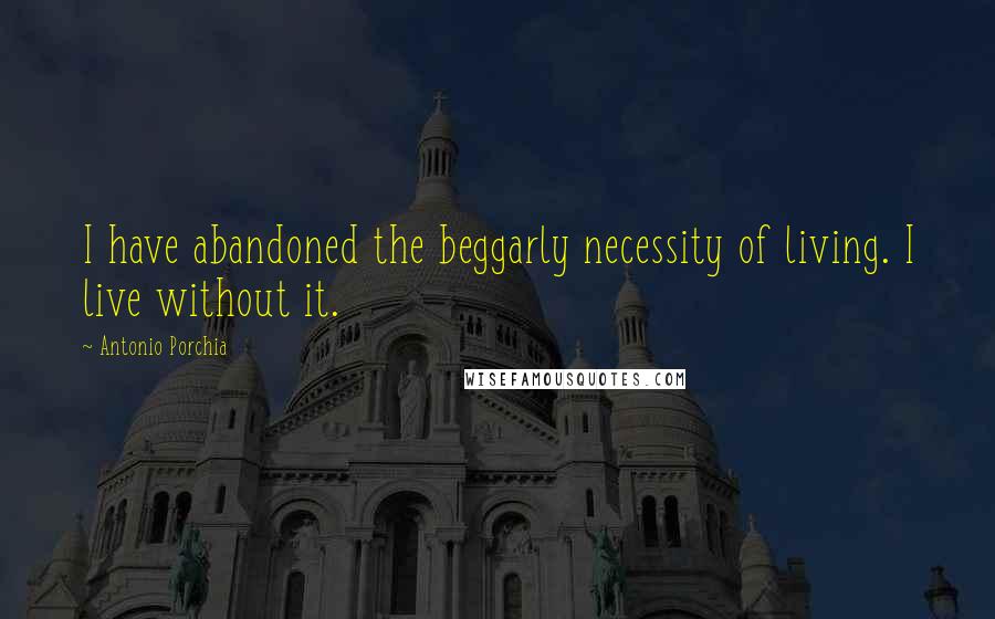 Antonio Porchia Quotes: I have abandoned the beggarly necessity of living. I live without it.