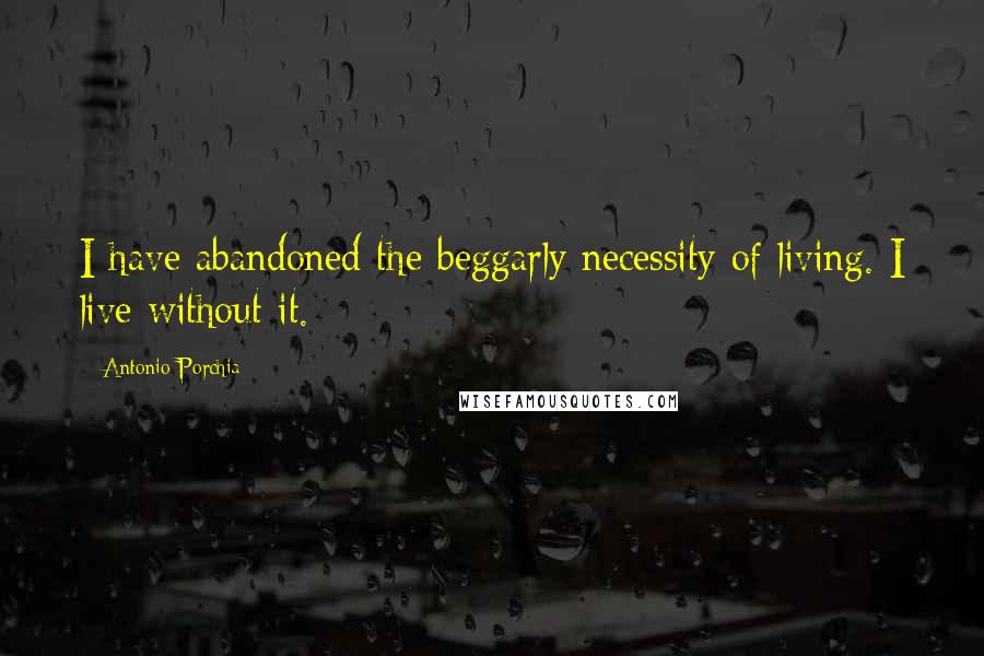 Antonio Porchia Quotes: I have abandoned the beggarly necessity of living. I live without it.