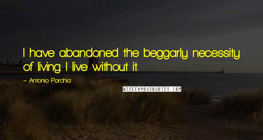 Antonio Porchia Quotes: I have abandoned the beggarly necessity of living. I live without it.
