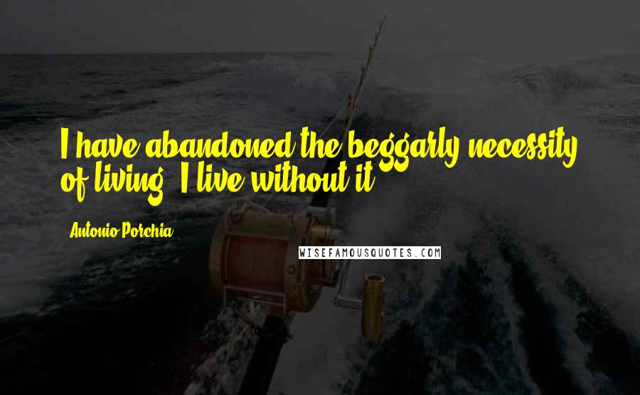 Antonio Porchia Quotes: I have abandoned the beggarly necessity of living. I live without it.