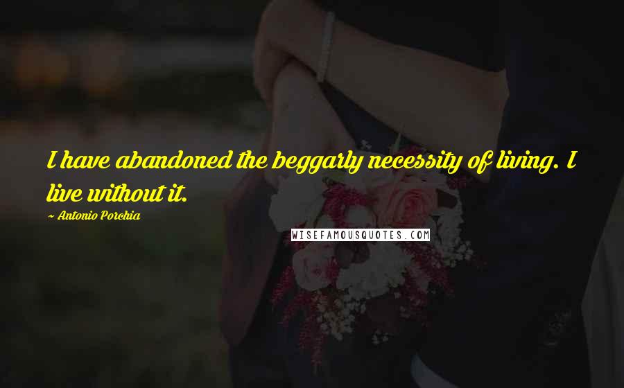 Antonio Porchia Quotes: I have abandoned the beggarly necessity of living. I live without it.