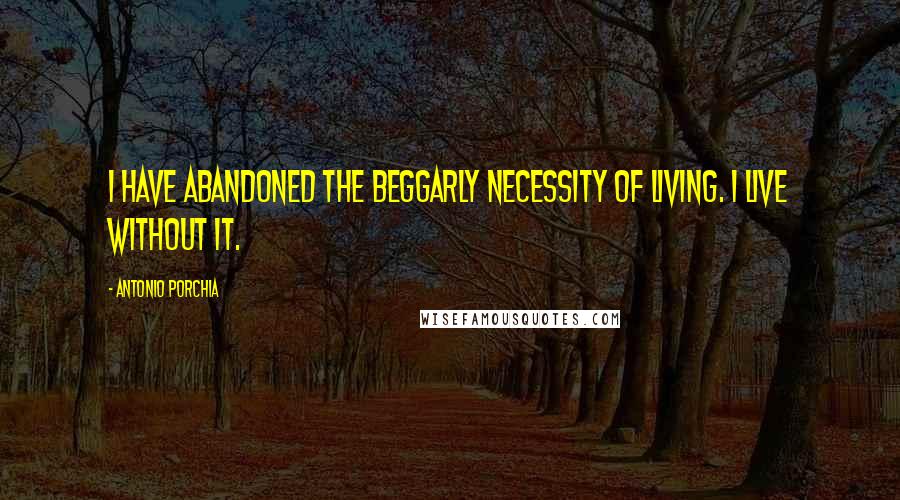 Antonio Porchia Quotes: I have abandoned the beggarly necessity of living. I live without it.