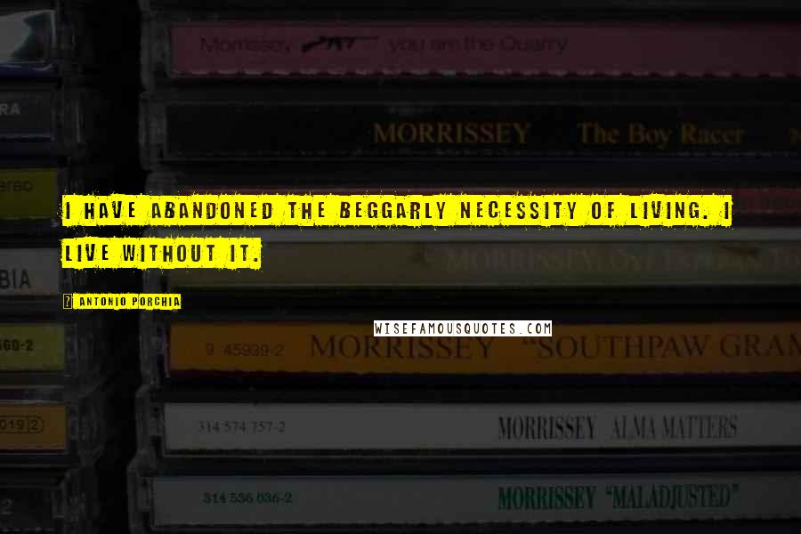 Antonio Porchia Quotes: I have abandoned the beggarly necessity of living. I live without it.