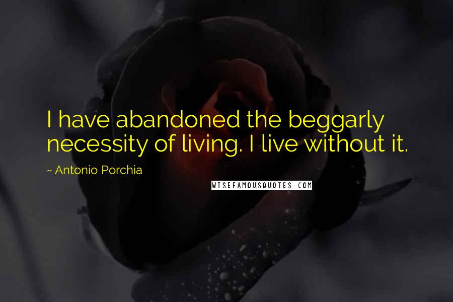 Antonio Porchia Quotes: I have abandoned the beggarly necessity of living. I live without it.