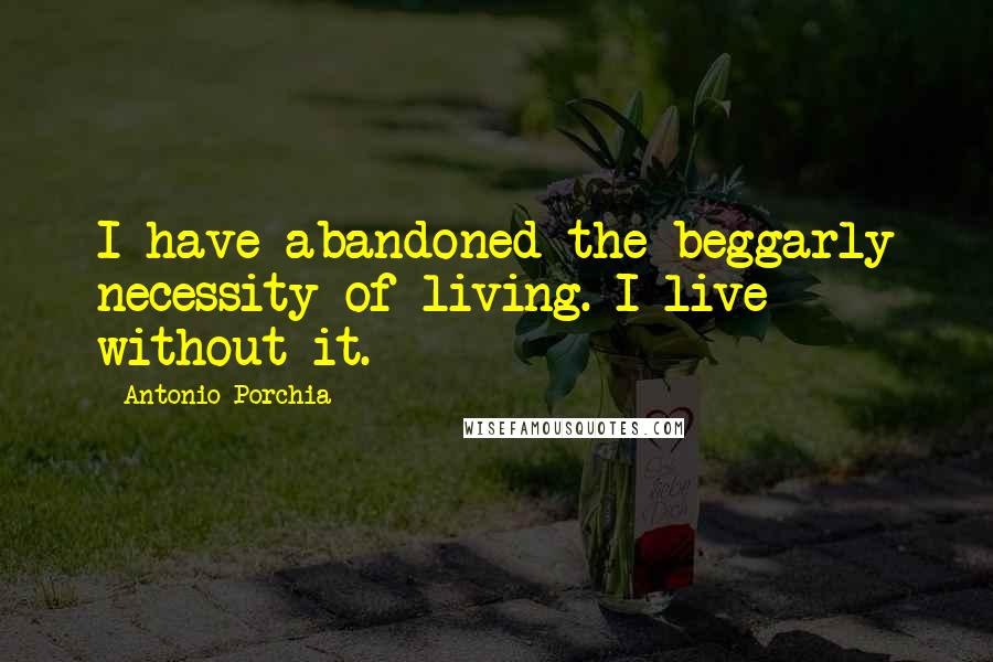 Antonio Porchia Quotes: I have abandoned the beggarly necessity of living. I live without it.